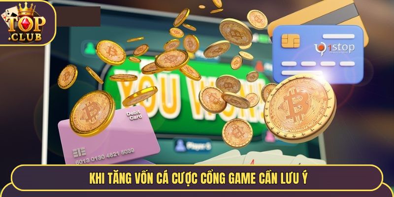 Khi tăng vốn cá cược cổng game cần lưu ý
